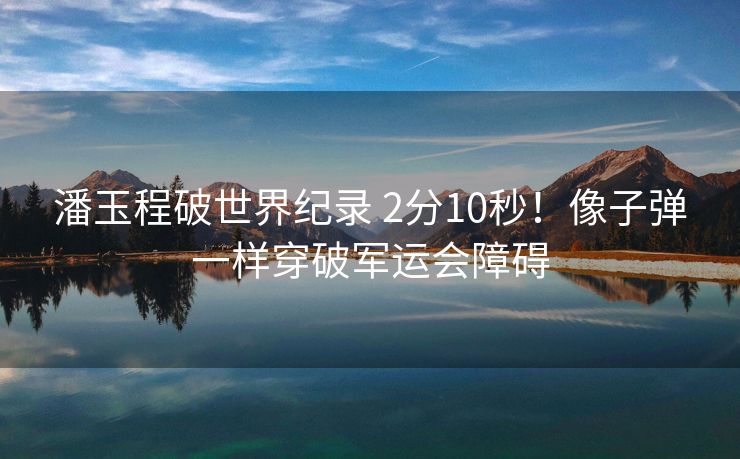 潘玉程破世界纪录 2分10秒！像子弹一样穿破军运会障碍