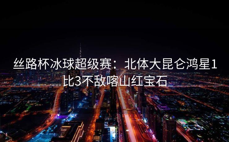 丝路杯冰球超级赛：北体大昆仑鸿星1比3不敌喀山红宝石
