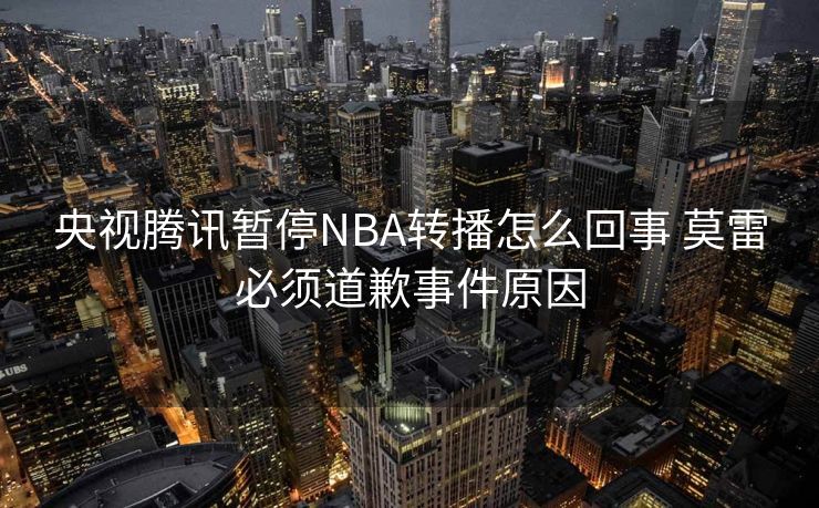 央视腾讯暂停NBA转播怎么回事 莫雷必须道歉事件原因
