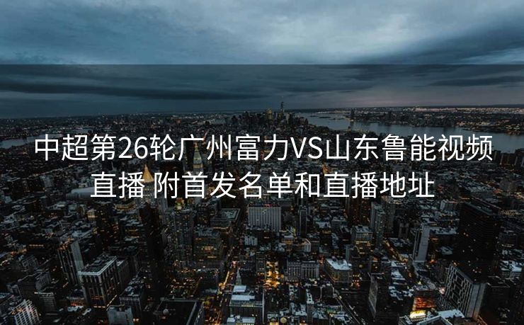 中超第26轮广州富力VS山东鲁能视频直播 附首发名单和直播地址