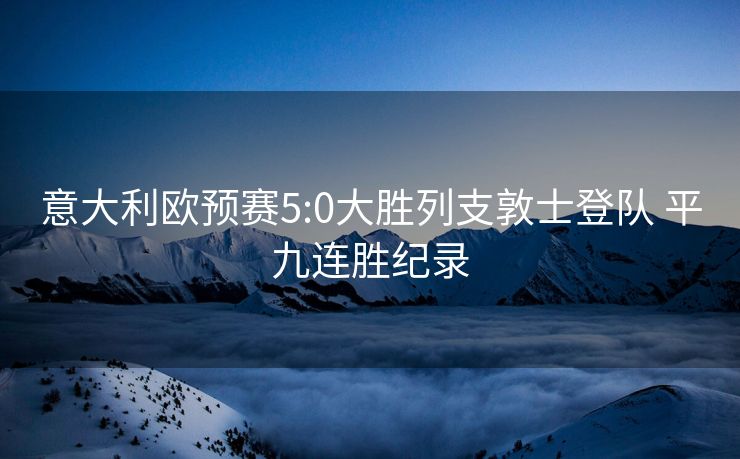 意大利欧预赛5:0大胜列支敦士登队 平九连胜纪录