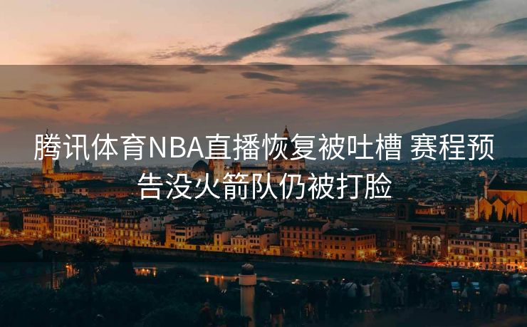 腾讯体育NBA直播恢复被吐槽 赛程预告没火箭队仍被打脸