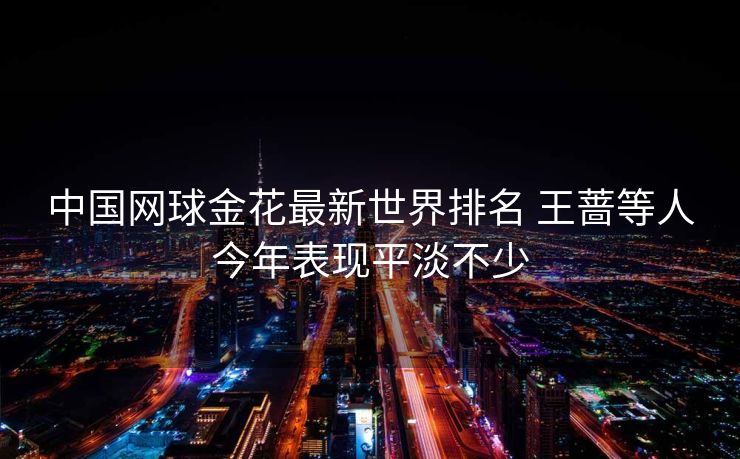 中国网球金花最新世界排名 王蔷等人今年表现平淡不少
