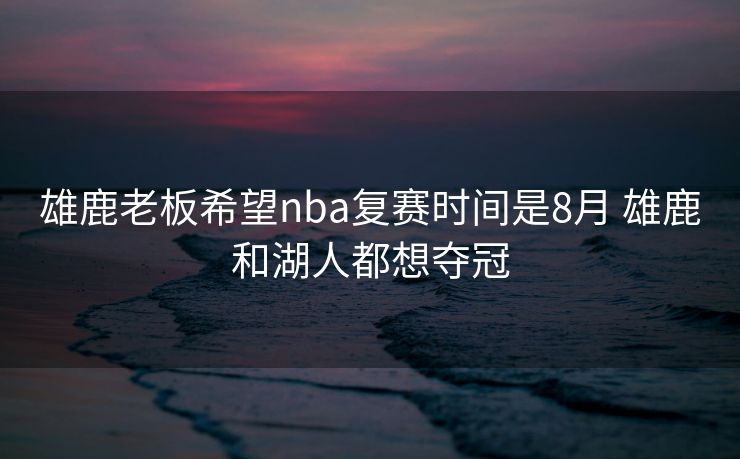雄鹿老板希望nba复赛时间是8月 雄鹿和湖人都想夺冠