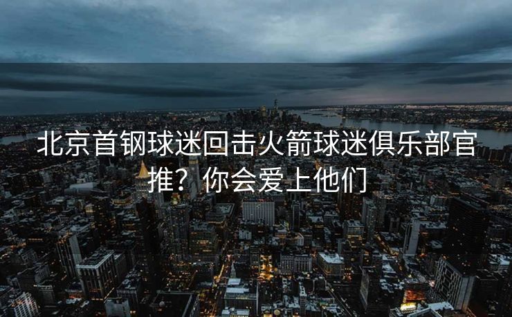 北京首钢球迷回击火箭球迷俱乐部官推？你会爱上他们