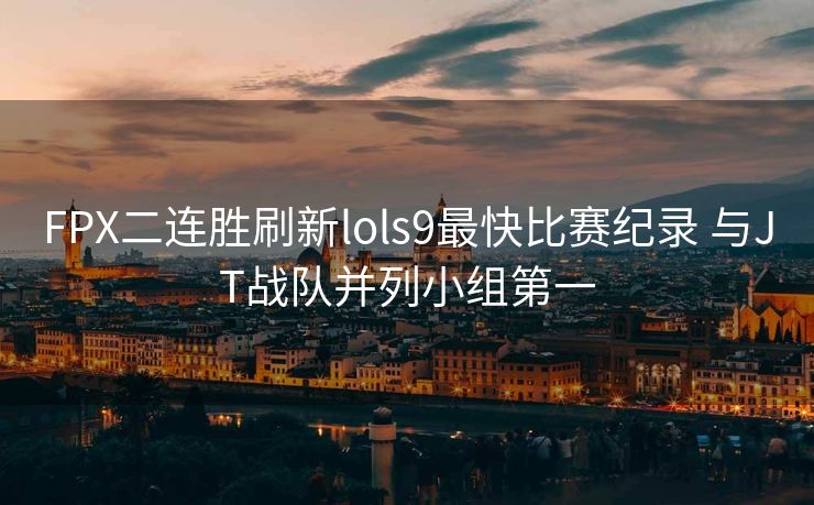 FPX二连胜刷新lols9最快比赛纪录 与JT战队并列小组第一