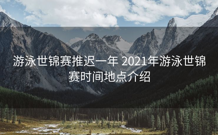 游泳世锦赛推迟一年 2021年游泳世锦赛时间地点介绍