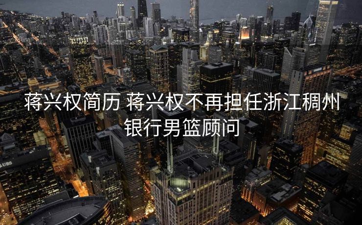 蒋兴权简历 蒋兴权不再担任浙江稠州银行男篮顾问