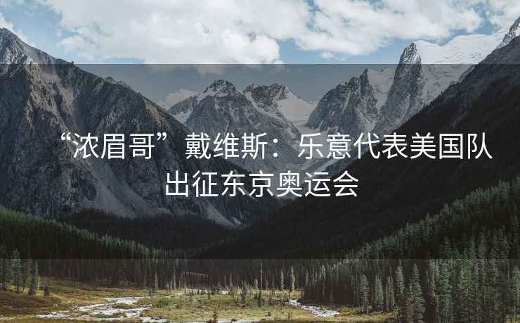 “浓眉哥”戴维斯：乐意代表美国队出征东京奥运会
