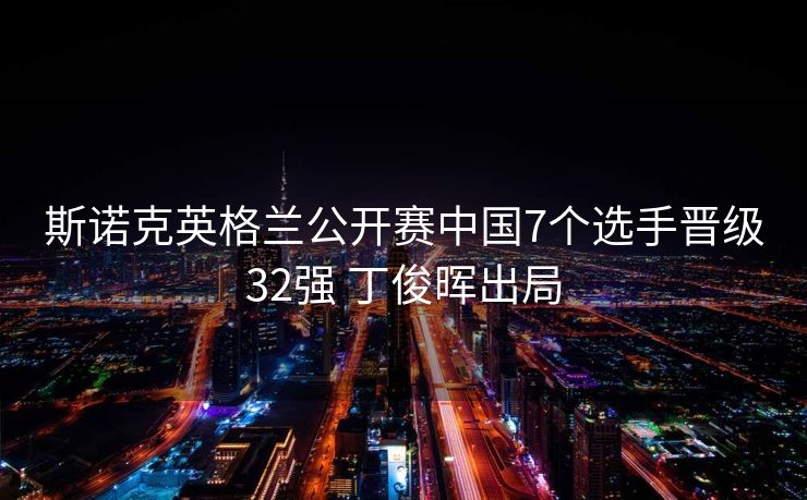 斯诺克英格兰公开赛中国7个选手晋级32强 丁俊晖出局