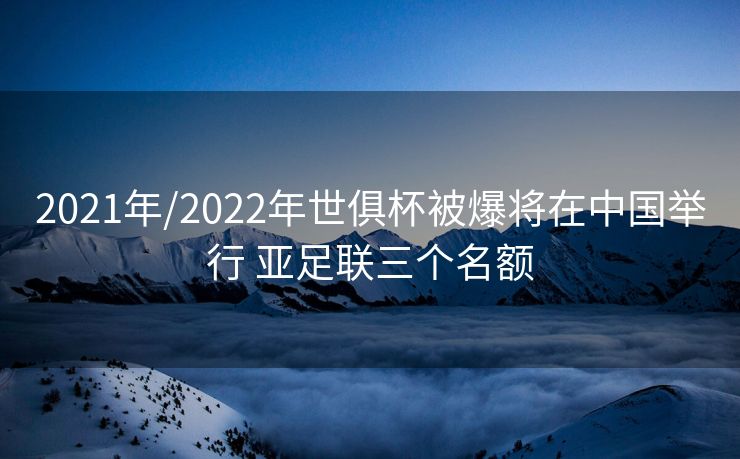 2021年/2022年世俱杯被爆将在中国举行 亚足联三个名额