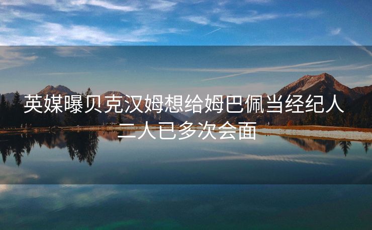 英媒曝贝克汉姆想给姆巴佩当经纪人 二人已多次会面