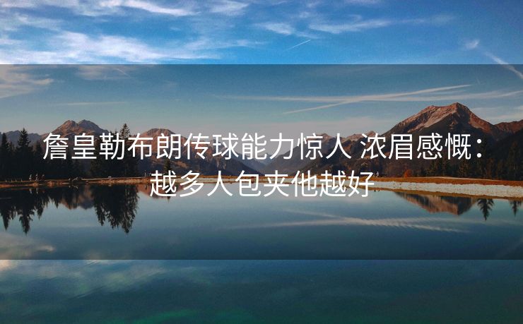 詹皇勒布朗传球能力惊人 浓眉感慨：越多人包夹他越好