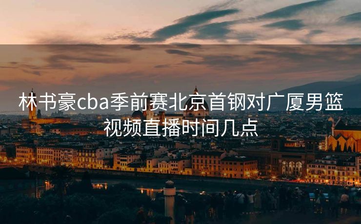 林书豪cba季前赛北京首钢对广厦男篮视频直播时间几点