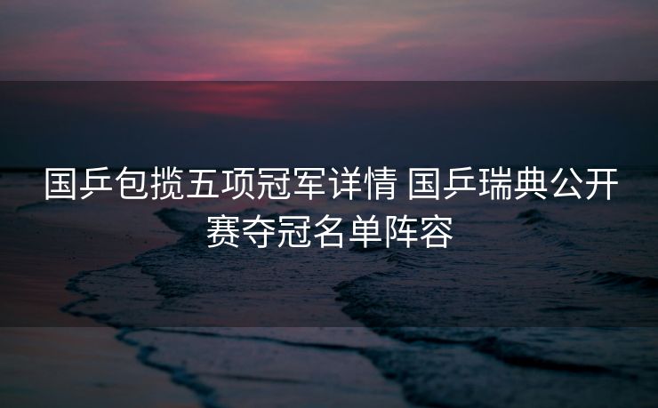 国乒包揽五项冠军详情 国乒瑞典公开赛夺冠名单阵容