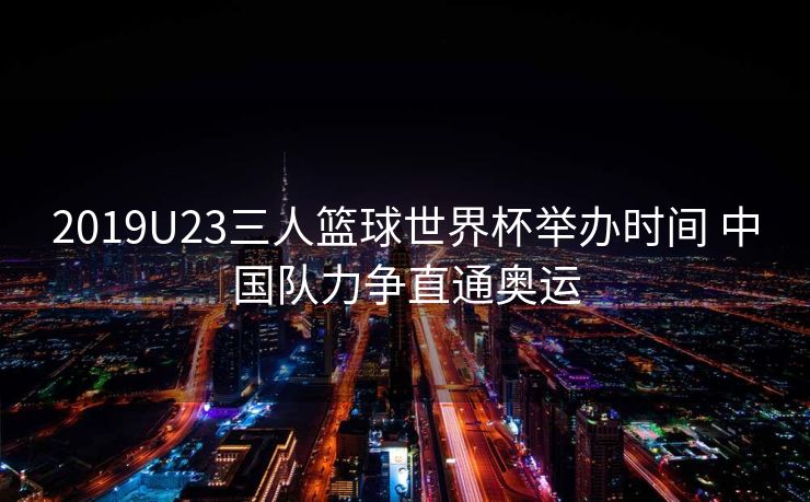 2019U23三人篮球世界杯举办时间 中国队力争直通奥运