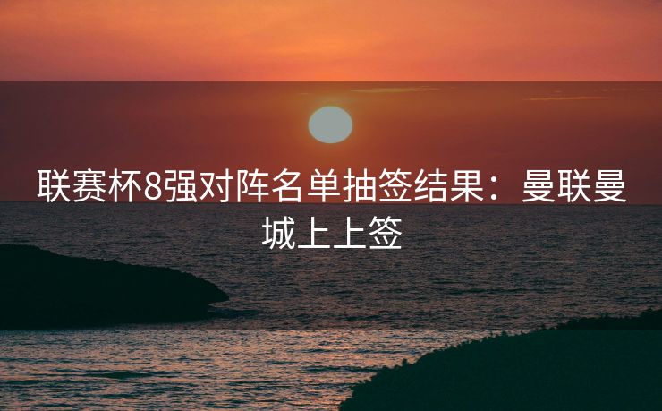 联赛杯8强对阵名单抽签结果：曼联曼城上上签