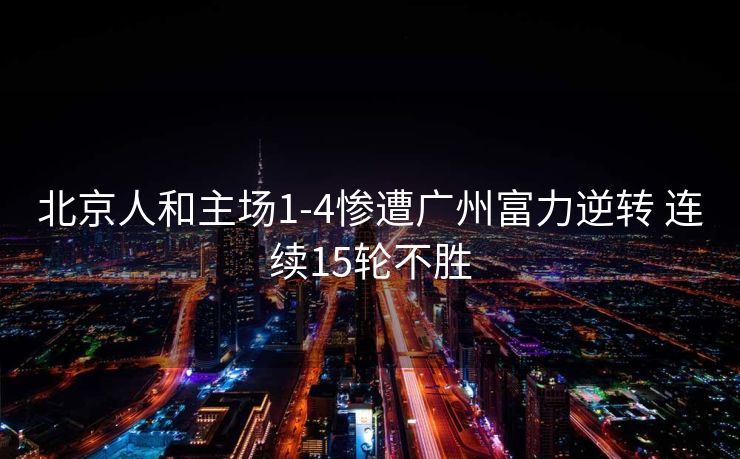 北京人和主场1-4惨遭广州富力逆转 连续15轮不胜