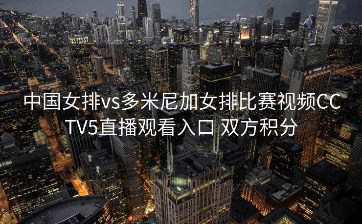 中国女排vs多米尼加女排比赛视频CCTV5直播观看入口 双方积分