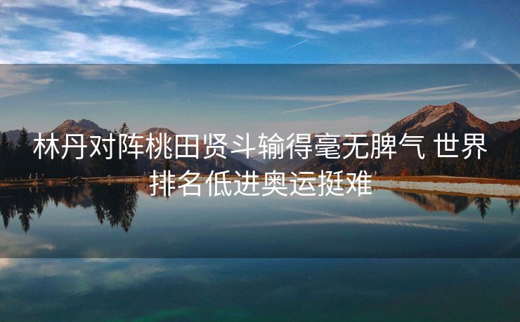 林丹对阵桃田贤斗输得毫无脾气 世界排名低进奥运挺难