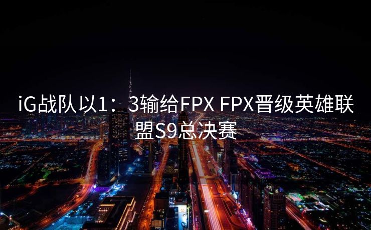 iG战队以1：3输给FPX FPX晋级英雄联盟S9总决赛