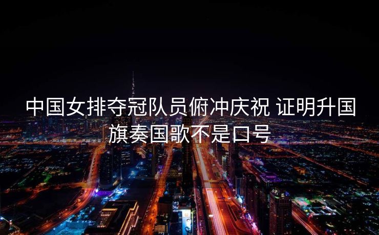 中国女排夺冠队员俯冲庆祝 证明升国旗奏国歌不是口号