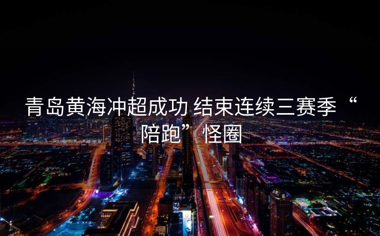青岛黄海冲超成功 结束连续三赛季“陪跑”怪圈
