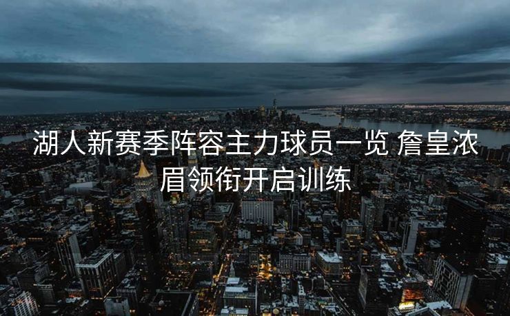 湖人新赛季阵容主力球员一览 詹皇浓眉领衔开启训练