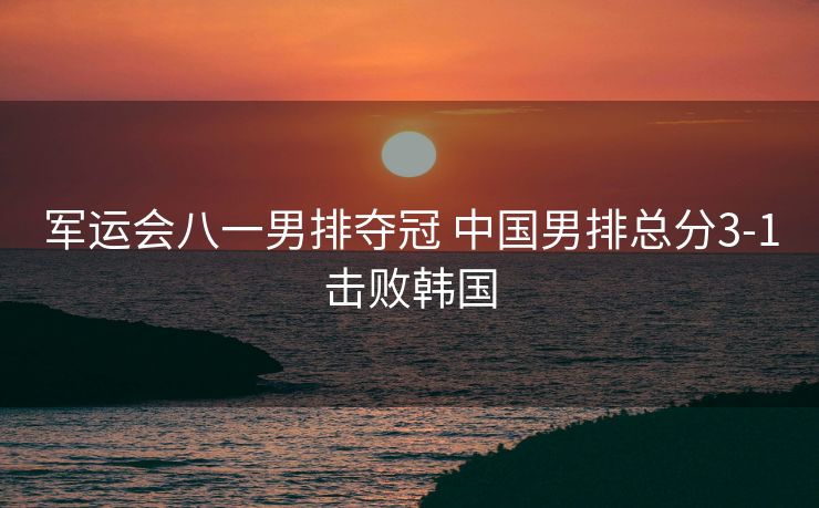 军运会八一男排夺冠 中国男排总分3-1击败韩国