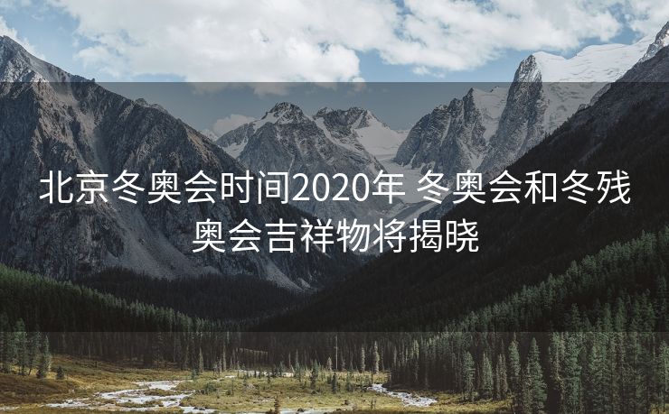 北京冬奥会时间2020年 冬奥会和冬残奥会吉祥物将揭晓