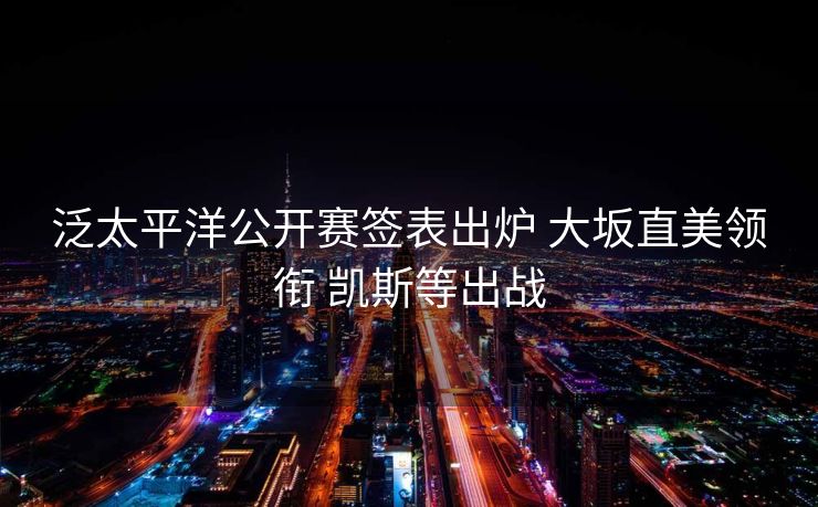 泛太平洋公开赛签表出炉 大坂直美领衔 凯斯等出战