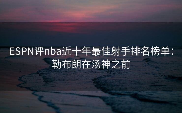 ESPN评nba近十年最佳射手排名榜单：勒布朗在汤神之前