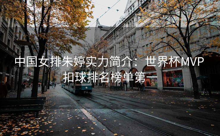 中国女排朱婷实力简介：世界杯MVP 扣球排名榜单第一