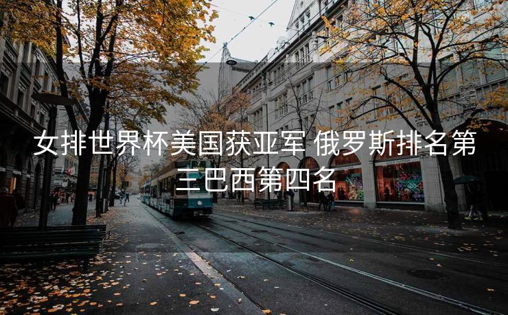 女排世界杯美国获亚军 俄罗斯排名第三巴西第四名