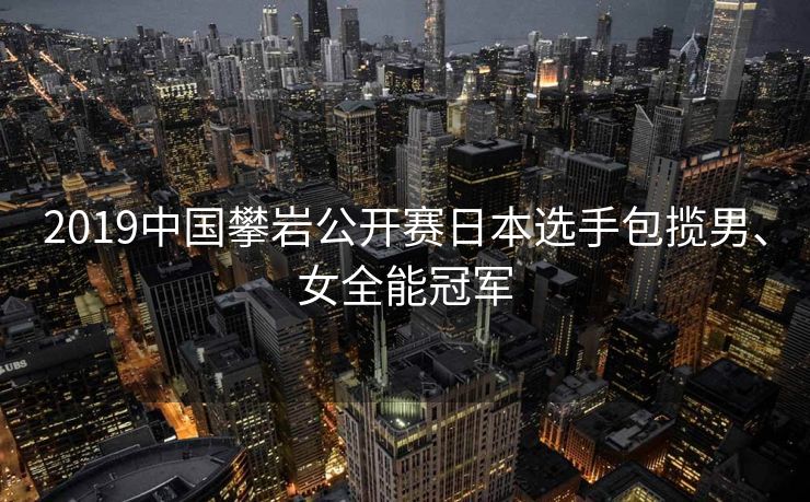 2019中国攀岩公开赛日本选手包揽男、女全能冠军