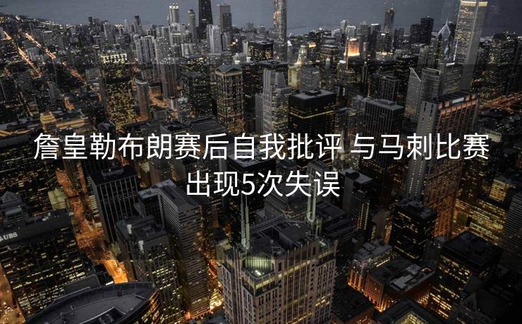 詹皇勒布朗赛后自我批评 与马刺比赛出现5次失误