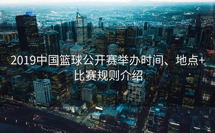 2019中国篮球公开赛举办时间、地点+比赛规则介绍