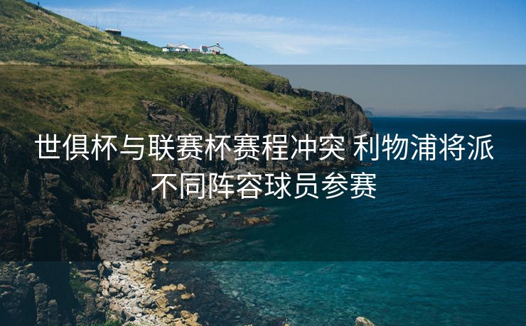 世俱杯与联赛杯赛程冲突 利物浦将派不同阵容球员参赛
