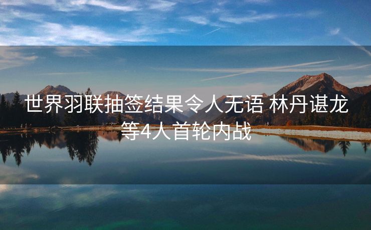 世界羽联抽签结果令人无语 林丹谌龙等4人首轮内战