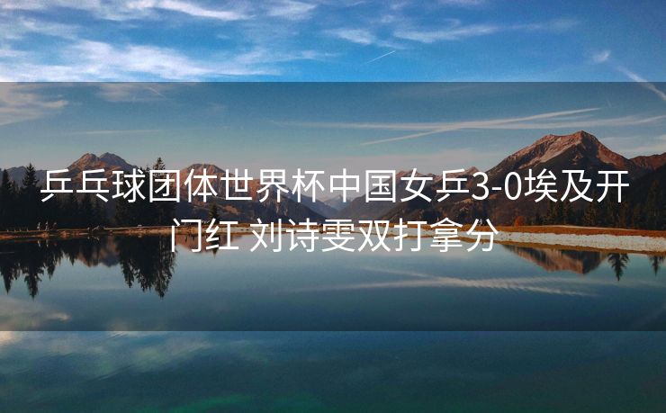 乒乓球团体世界杯中国女乒3-0埃及开门红 刘诗雯双打拿分