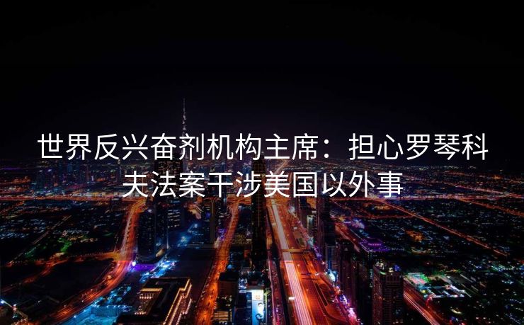 世界反兴奋剂机构主席：担心罗琴科夫法案干涉美国以外事