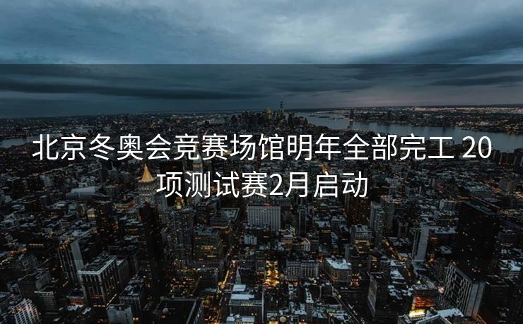 北京冬奥会竞赛场馆明年全部完工 20项测试赛2月启动