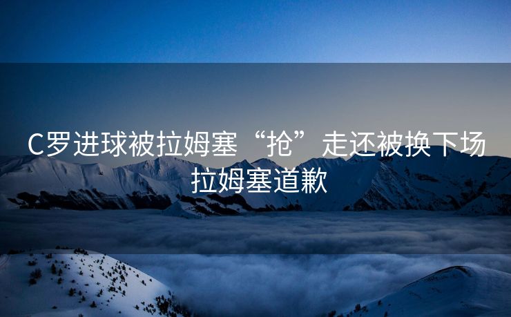 C罗进球被拉姆塞“抢”走还被换下场 拉姆塞道歉