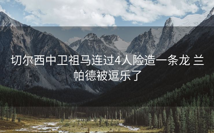 切尔西中卫祖马连过4人险造一条龙 兰帕德被逗乐了