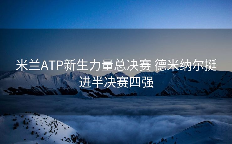 米兰ATP新生力量总决赛 德米纳尔挺进半决赛四强