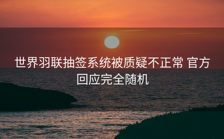 世界羽联抽签系统被质疑不正常 官方回应完全随机