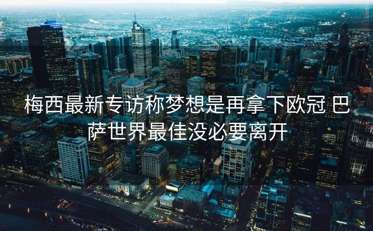 梅西最新专访称梦想是再拿下欧冠 巴萨世界最佳没必要离开