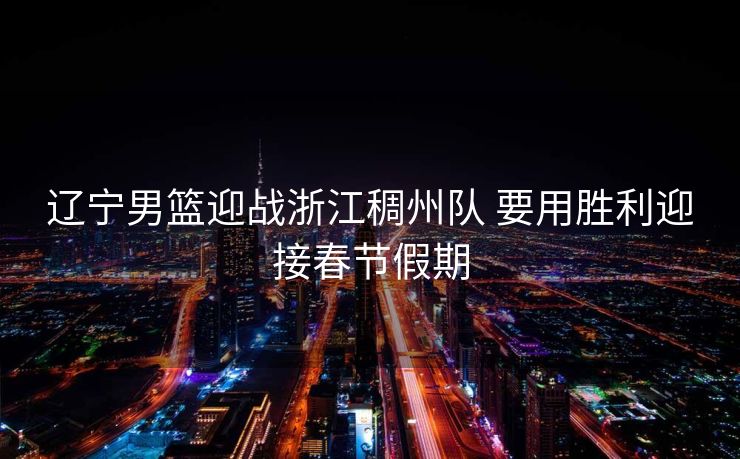 辽宁男篮迎战浙江稠州队 要用胜利迎接春节假期