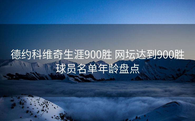 德约科维奇生涯900胜 网坛达到900胜球员名单年龄盘点