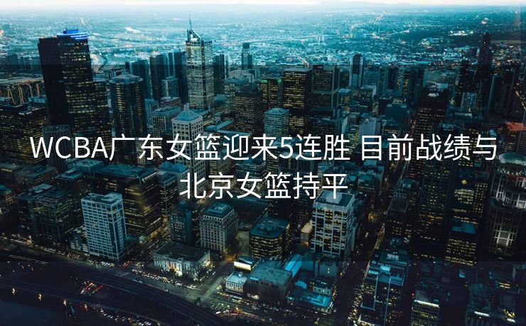 WCBA广东女篮迎来5连胜 目前战绩与北京女篮持平